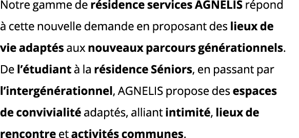 Notre gamme de résidence services AGNELIS répond à cette nouvelle demande en proposant des lieux de vie adaptés aux n   